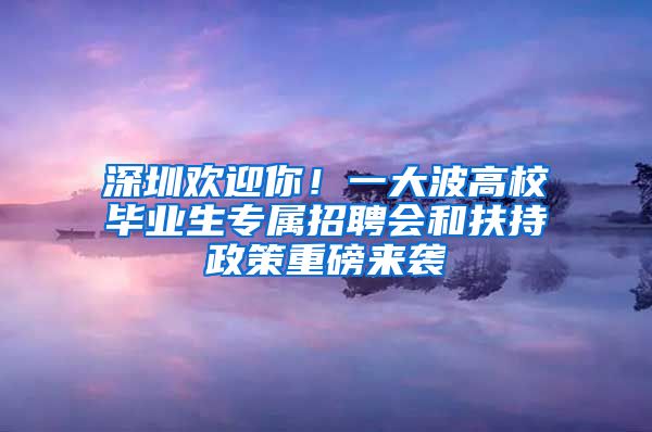 深圳歡迎你！一大波高校畢業(yè)生專屬招聘會(huì)和扶持政策重磅來(lái)襲