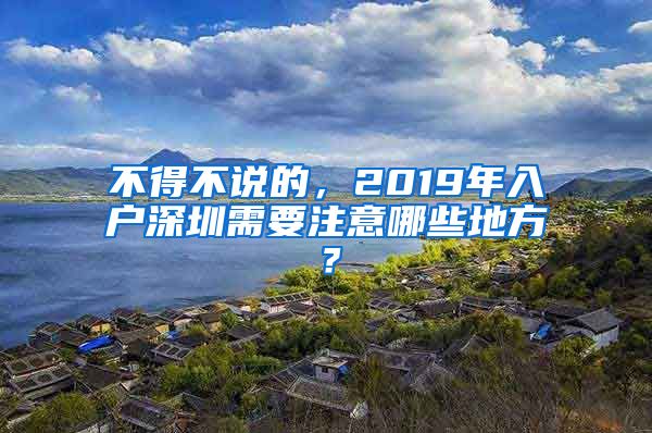 不得不說(shuō)的，2019年入戶深圳需要注意哪些地方？