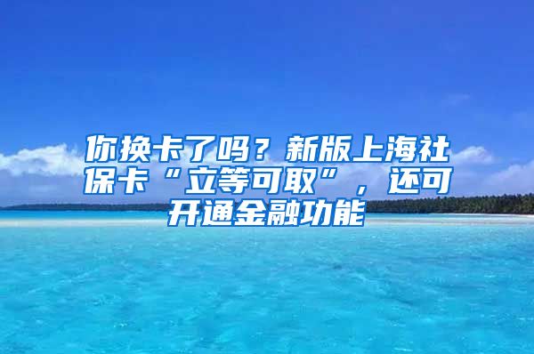 你換卡了嗎？新版上海社?？ā傲⒌瓤扇　保€可開通金融功能