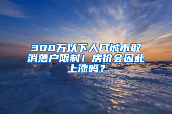 300萬以下人口城市取消落戶限制！房價會因此上漲嗎？