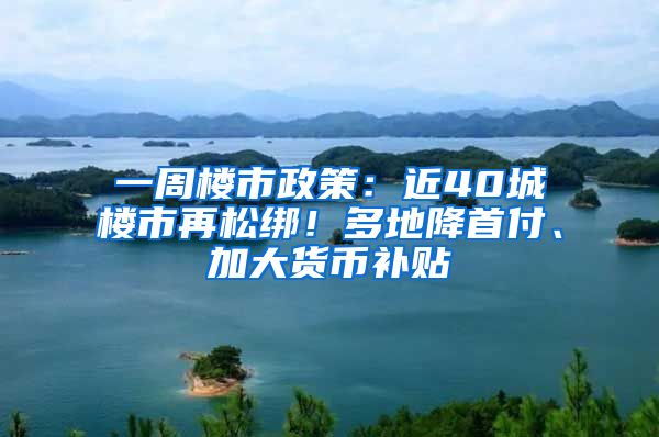 一周樓市政策：近40城樓市再松綁！多地降首付、加大貨幣補貼