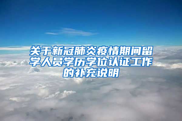 關(guān)于新冠肺炎疫情期間留學(xué)人員學(xué)歷學(xué)位認(rèn)證工作的補(bǔ)充說(shuō)明