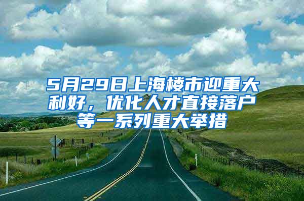 5月29日上海樓市迎重大利好，優(yōu)化人才直接落戶等一系列重大舉措