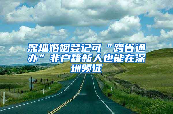 深圳婚姻登記可“跨省通辦”非戶籍新人也能在深圳領(lǐng)證