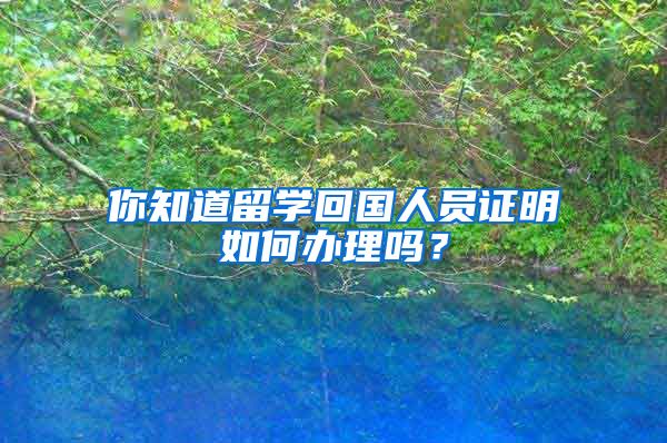 你知道留學(xué)回國人員證明如何辦理嗎？