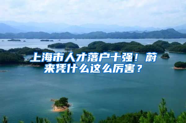 上海市人才落戶十強(qiáng)！蔚來(lái)憑什么這么厲害？