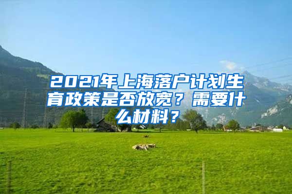 2021年上海落戶計劃生育政策是否放寬？需要什么材料？