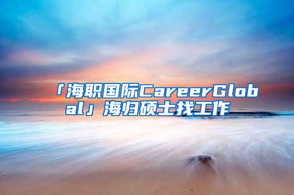 「海職國際CareerGlobal」海歸碩士找工作