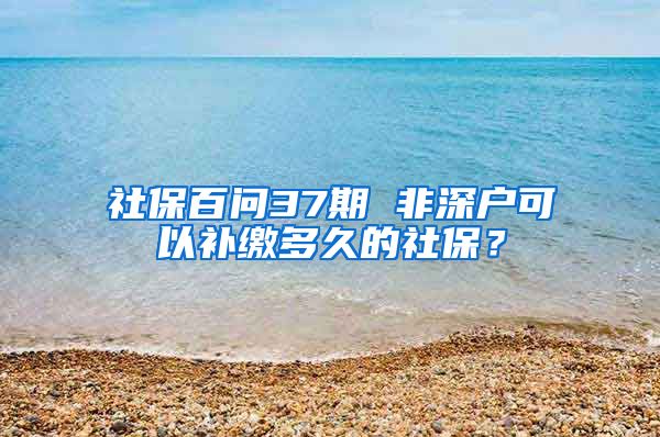 社保百問37期 非深戶可以補繳多久的社保？