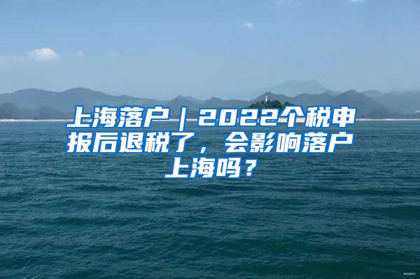 上海落戶｜2022個(gè)稅申報(bào)后退稅了，會(huì)影響落戶上海嗎？