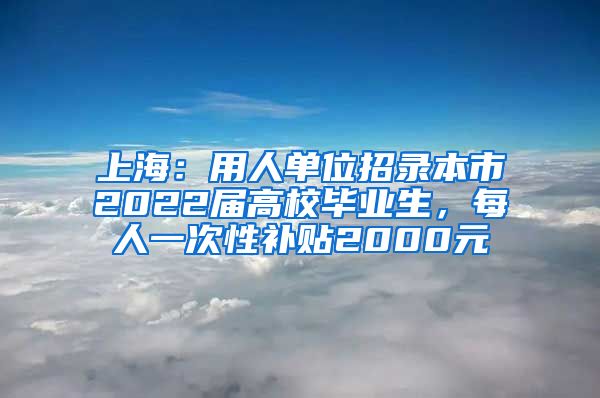 上海：用人單位招錄本市2022屆高校畢業(yè)生，每人一次性補(bǔ)貼2000元