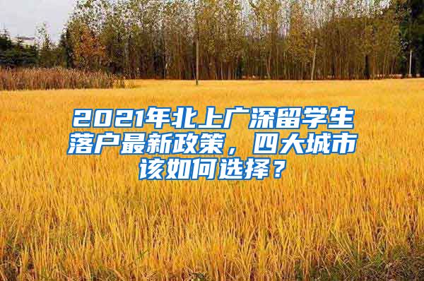 2021年北上廣深留學(xué)生落戶最新政策，四大城市該如何選擇？