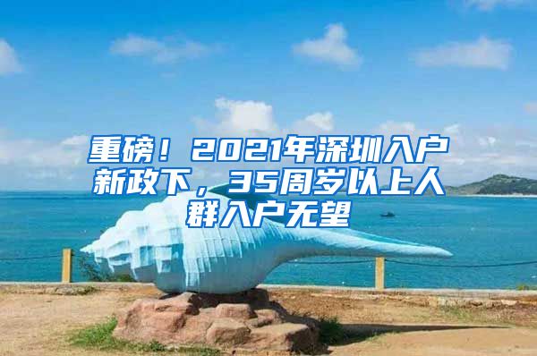 重磅！2021年深圳入戶新政下，35周歲以上人群入戶無望