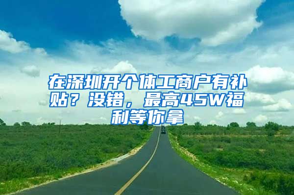 在深圳開個(gè)體工商戶有補(bǔ)貼？沒錯(cuò)，最高45W福利等你拿