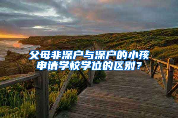 父母非深戶與深戶的小孩申請學校學位的區(qū)別？