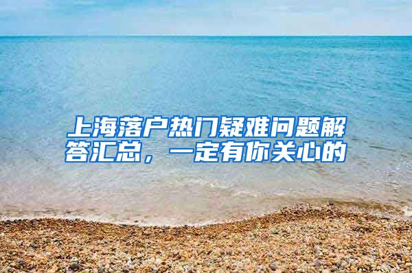 上海落戶熱門疑難問題解答匯總，一定有你關(guān)心的