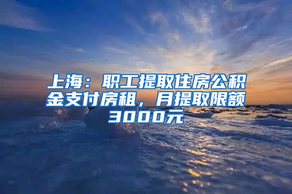 上海：職工提取住房公積金支付房租，月提取限額3000元