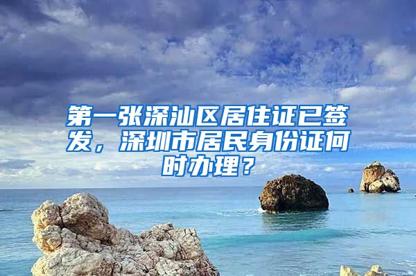 第一張深汕區(qū)居住證已簽發(fā)，深圳市居民身份證何時(shí)辦理？