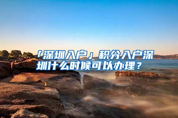 「深圳入戶」積分入戶深圳什么時候可以辦理？