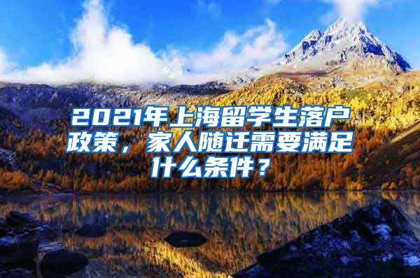 2021年上海留學(xué)生落戶政策，家人隨遷需要滿足什么條件？