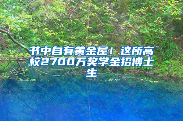 書中自有黃金屋！這所高校2700萬獎學(xué)金招博士生