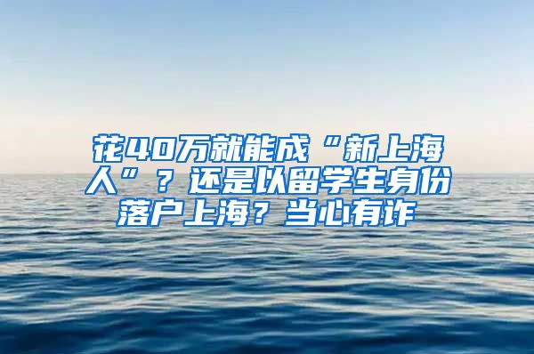 花40萬(wàn)就能成“新上海人”？還是以留學(xué)生身份落戶上海？當(dāng)心有詐→