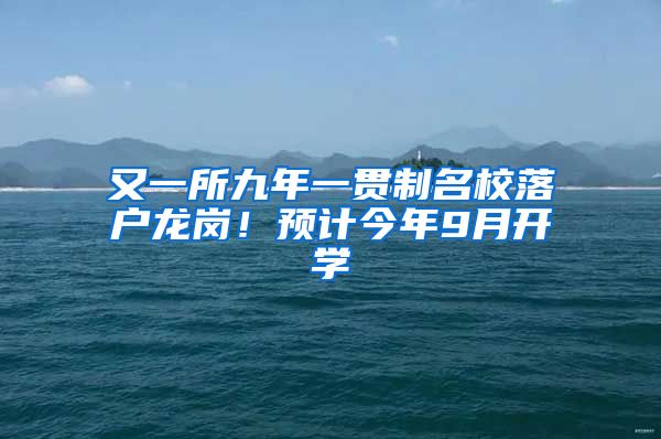 又一所九年一貫制名校落戶龍崗！預(yù)計(jì)今年9月開學(xué)