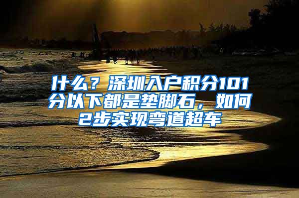 什么？深圳入戶積分101分以下都是墊腳石，如何2步實現(xiàn)彎道超車