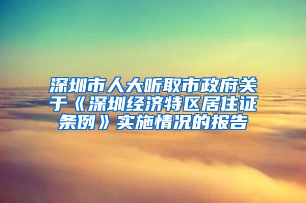 深圳市人大聽(tīng)取市政府關(guān)于《深圳經(jīng)濟(jì)特區(qū)居住證條例》實(shí)施情況的報(bào)告