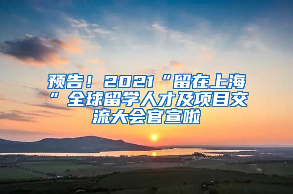 預(yù)告！2021“留在上?！比蛄魧W(xué)人才及項目交流大會官宣啦