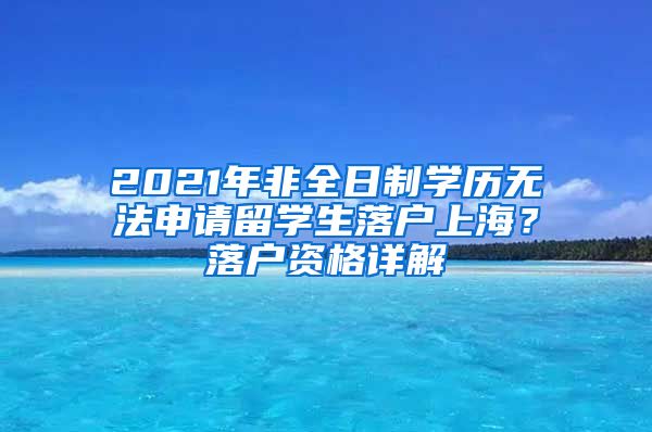 2021年非全日制學歷無法申請留學生落戶上海？落戶資格詳解