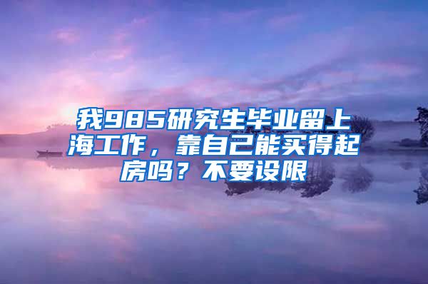 我985研究生畢業(yè)留上海工作，靠自己能買得起房嗎？不要設(shè)限