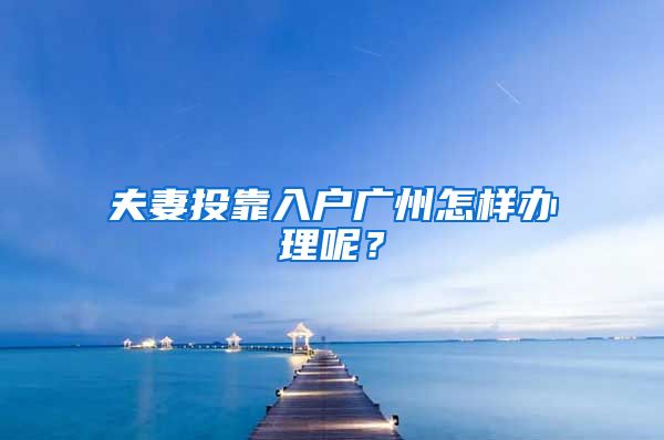 夫妻投靠入戶廣州怎樣辦理呢？