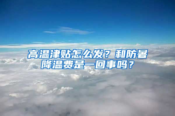 高溫津貼怎么發(fā)？和防暑降溫費(fèi)是一回事嗎？