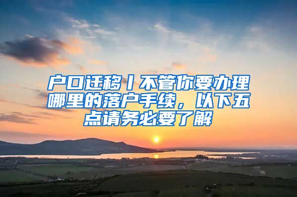 戶口遷移丨不管你要辦理哪里的落戶手續(xù)，以下五點(diǎn)請(qǐng)務(wù)必要了解