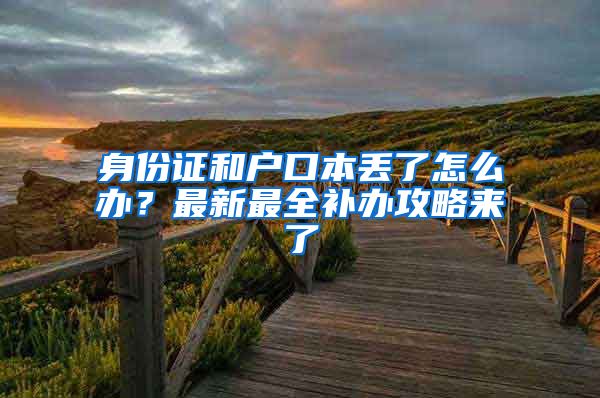 身份證和戶口本丟了怎么辦？最新最全補(bǔ)辦攻略來(lái)了