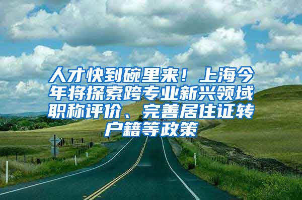 人才快到碗里來！上海今年將探索跨專業(yè)新興領(lǐng)域職稱評(píng)價(jià)、完善居住證轉(zhuǎn)戶籍等政策