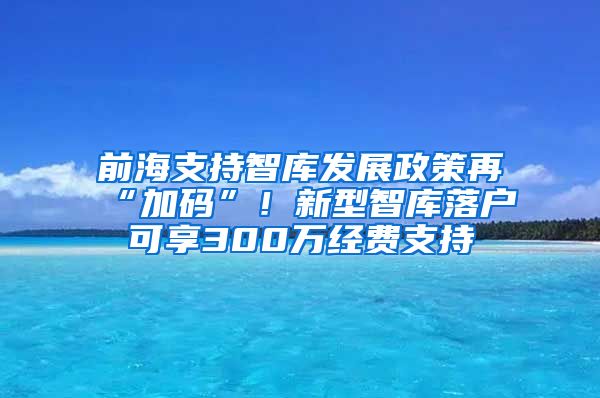 前海支持智庫發(fā)展政策再“加碼”！新型智庫落戶可享300萬經(jīng)費(fèi)支持