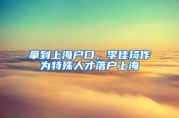 拿到上海戶口，李佳琦作為特殊人才落戶上海