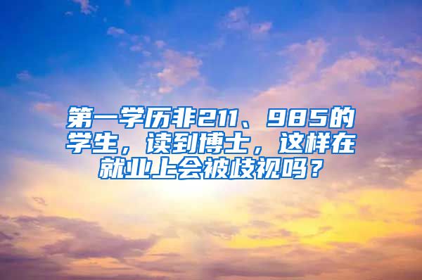 第一學(xué)歷非211、985的學(xué)生，讀到博士，這樣在就業(yè)上會(huì)被歧視嗎？