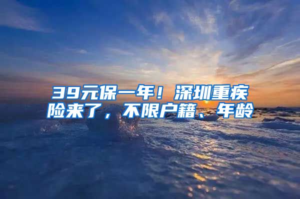 39元保一年！深圳重疾險來了，不限戶籍、年齡