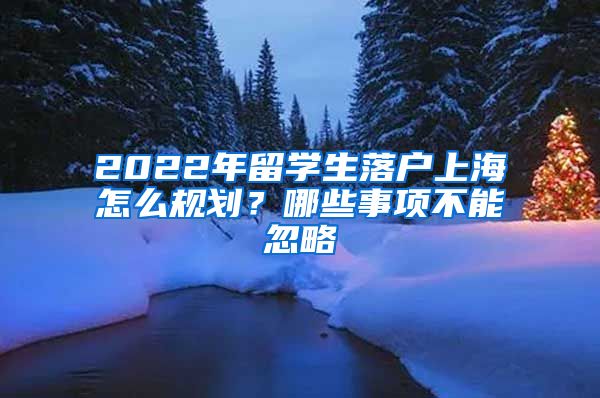 2022年留學(xué)生落戶上海怎么規(guī)劃？哪些事項不能忽略