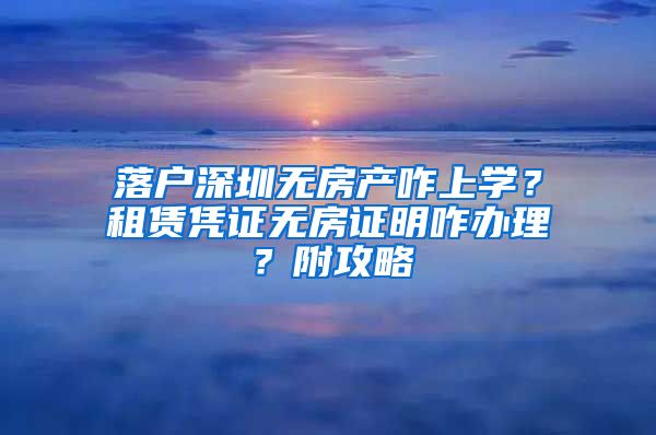 落戶深圳無房產(chǎn)咋上學(xué)？租賃憑證無房證明咋辦理？附攻略