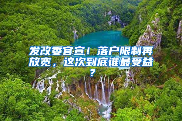 發(fā)改委官宣！落戶限制再放寬，這次到底誰最受益？