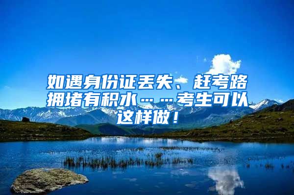 如遇身份證丟失、趕考路擁堵有積水……考生可以這樣做！