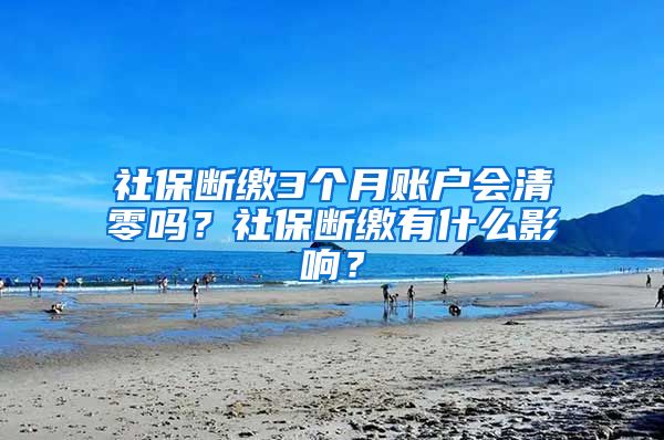 社保斷繳3個月賬戶會清零嗎？社保斷繳有什么影響？