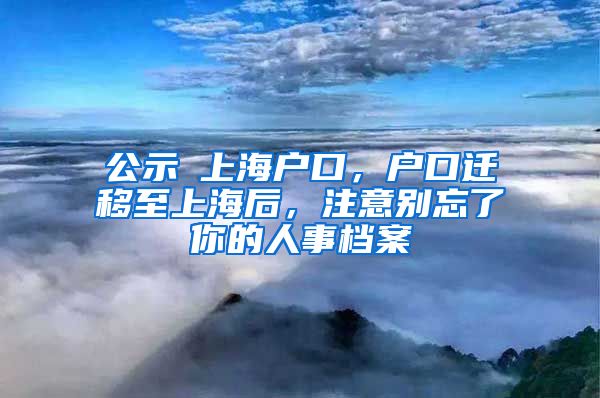 公示≠上海戶口，戶口遷移至上海后，注意別忘了你的人事檔案