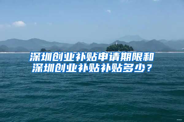 深圳創(chuàng)業(yè)補(bǔ)貼申請(qǐng)期限和深圳創(chuàng)業(yè)補(bǔ)貼補(bǔ)貼多少？