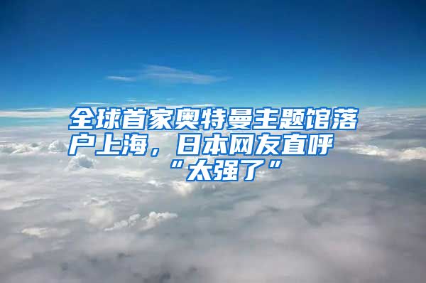 全球首家奧特曼主題館落戶上海，日本網(wǎng)友直呼“太強了”