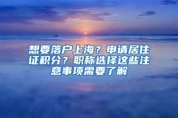 想要落戶上海？申請(qǐng)居住證積分？職稱選擇這些注意事項(xiàng)需要了解